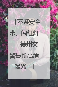 不系安全带、闯红灯……德州交警最新高清曝光！